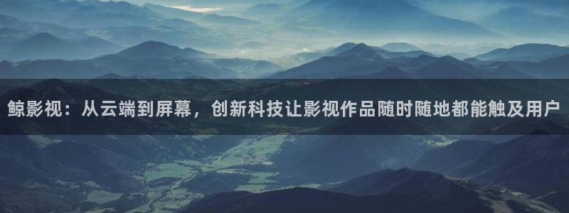 天龙影院 远古：鲸影视：从云端到屏幕，创新科技让影视作品随时随地都能触及用户