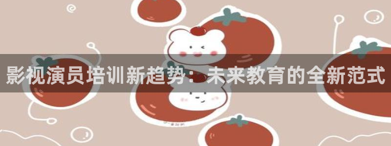 天龙影院远古首页：影视演员培训新趋势：未来教育的全新范式